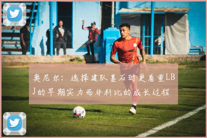 奥尼尔：选择建队基石时更看重LBJ的早期实力而非科比的成长过程