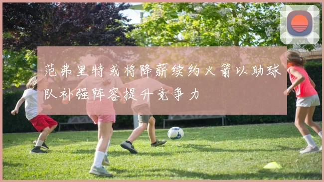 范弗里特或将降薪续约火箭以助球队补强阵容提升竞争力
