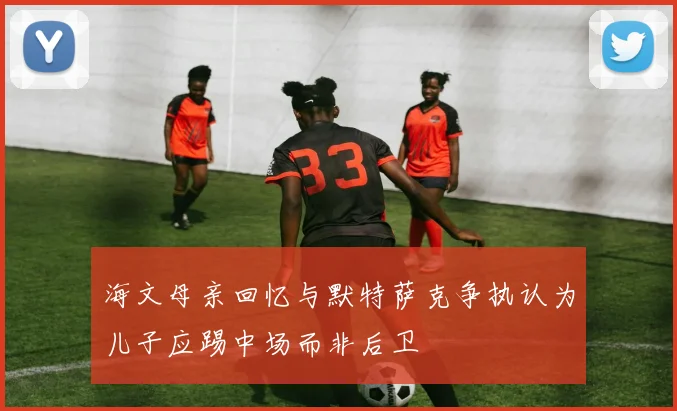 海文母亲回忆与默特萨克争执认为儿子应踢中场而非后卫
