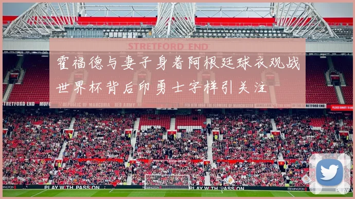 霍福德与妻子身着阿根廷球衣观战世界杯背后印勇士字样引关注