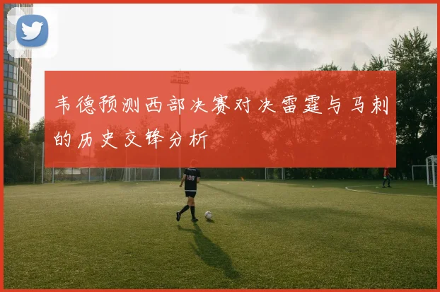 韦德预测西部决赛对决雷霆与马刺的历史交锋分析