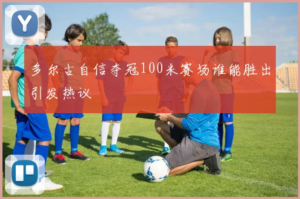 多尔古自信夺冠100米赛场谁能胜出引发热议