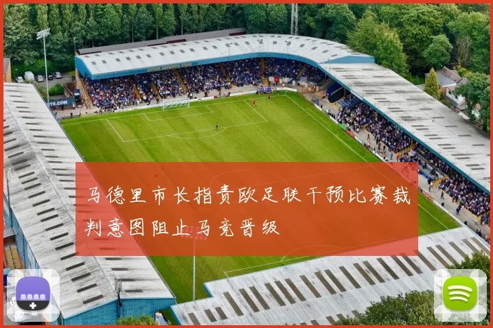 马德里市长指责欧足联干预比赛裁判意图阻止马竞晋级