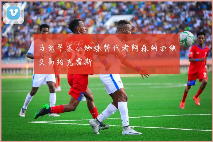 马竞寻求小蜘蛛替代者阿森纳拒绝交易约克雷斯