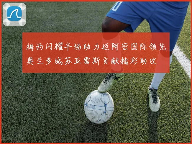 梅西闪耀半场助力迈阿密国际领先奥兰多城苏亚雷斯贡献精彩助攻