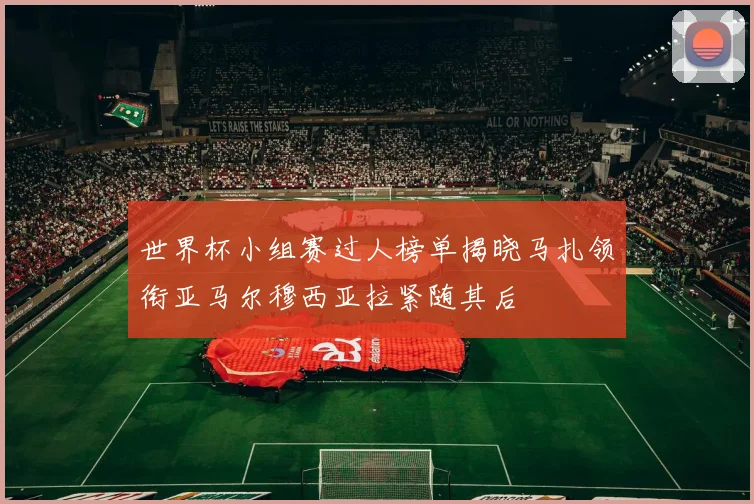 世界杯小组赛过人榜单揭晓马扎领衔亚马尔穆西亚拉紧随其后