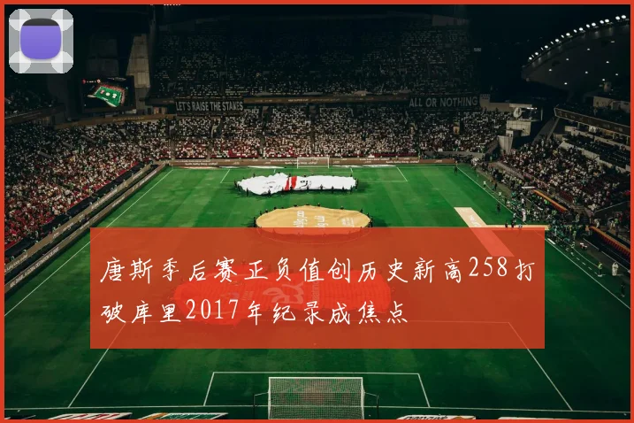 唐斯季后赛正负值创历史新高258打破库里2017年纪录成焦点