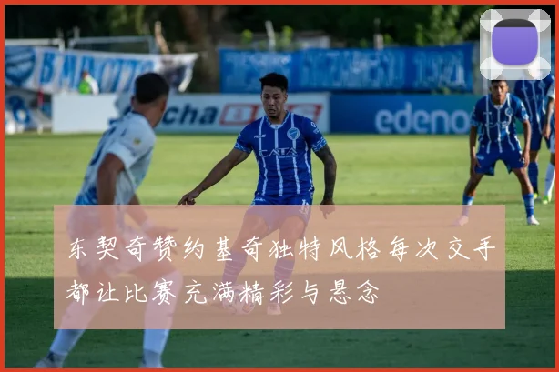 东契奇赞约基奇独特风格每次交手都让比赛充满精彩与悬念