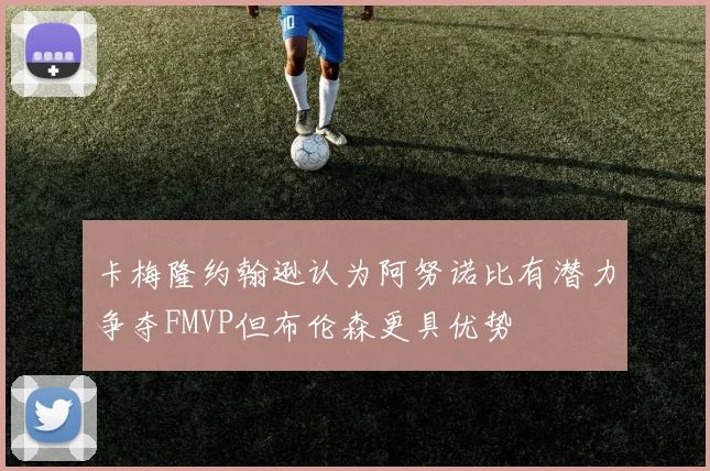 卡梅隆约翰逊认为阿努诺比有潜力争夺FMVP但布伦森更具优势