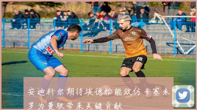 安迪科尔期待埃德松能效仿卡塞米罗为曼联带来关键贡献