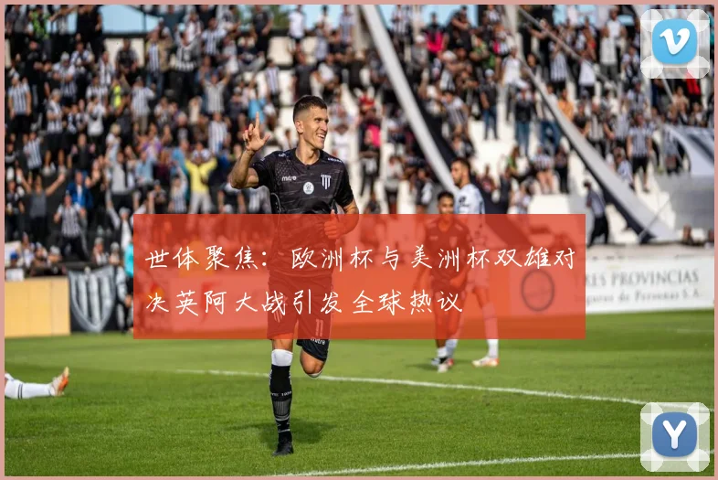 世体聚焦：欧洲杯与美洲杯双雄对决英阿大战引发全球热议