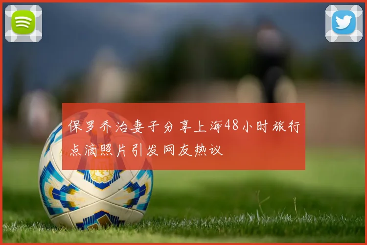 保罗乔治妻子分享上海48小时旅行点滴照片引发网友热议