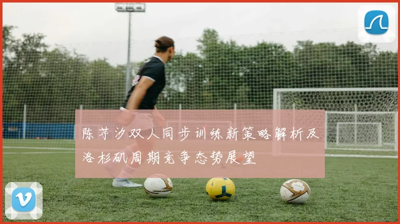 陈芋汐双人同步训练新策略解析及洛杉矶周期竞争态势展望