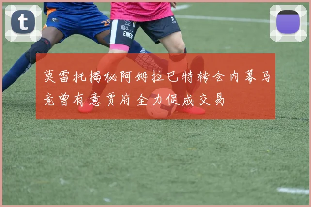莫雷托揭秘阿姆拉巴特转会内幕马竞曾有意贾府全力促成交易