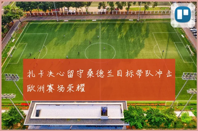 扎卡决心留守桑德兰目标带队冲击欧洲赛场荣耀