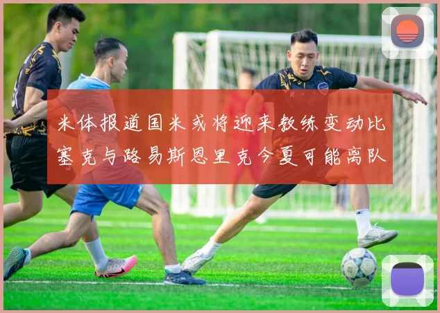 米体报道国米或将迎来教练变动比塞克与路易斯恩里克今夏可能离队