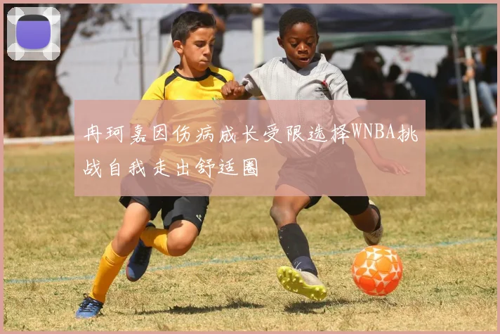 冉珂嘉因伤病成长受限选择WNBA挑战自我走出舒适圈