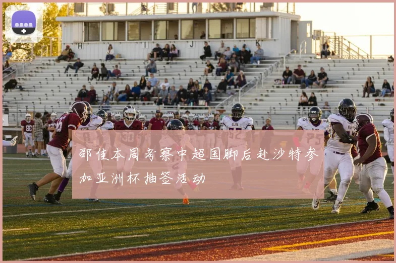 邵佳本周考察中超国脚后赴沙特参加亚洲杯抽签活动