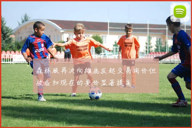 森林狼再次向雄鹿发起交易询价但被告知现在的要价显著提高